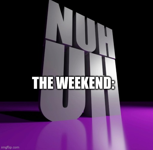 nuh uh 3d | THE WEEKEND: | image tagged in nuh uh 3d | made w/ Imgflip meme maker
