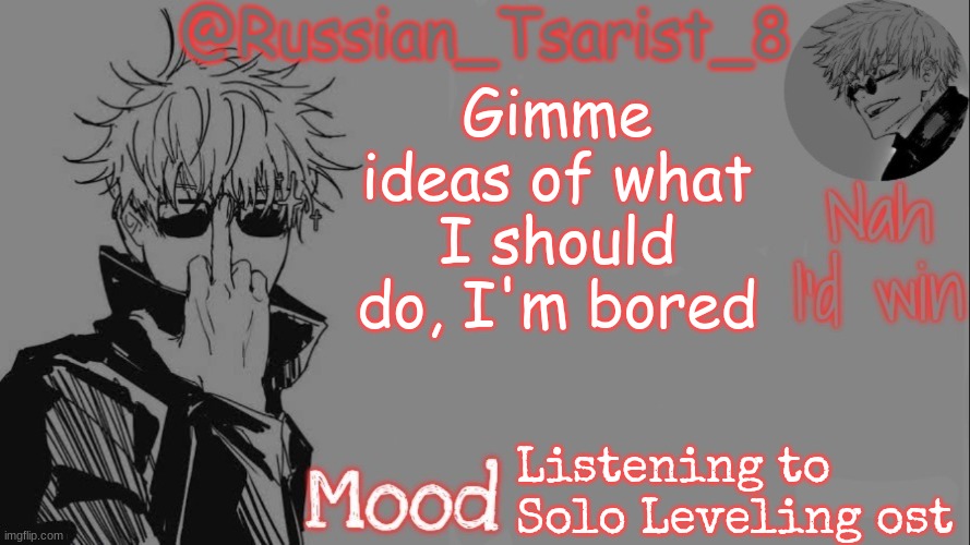 Russian_Tsarist_8 announcement temp (Thanks, Gojo-Satoru) | Gimme ideas of what I should do, I'm bored; Listening to Solo Leveling ost | image tagged in russian_tsarist_8 announcement temp thanks gojo-satoru | made w/ Imgflip meme maker