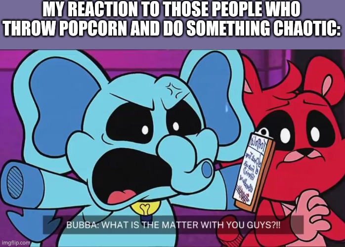 What is the matter with you guys | MY REACTION TO THOSE PEOPLE WHO THROW POPCORN AND DO SOMETHING CHAOTIC: | image tagged in what is the matter with you guys | made w/ Imgflip meme maker