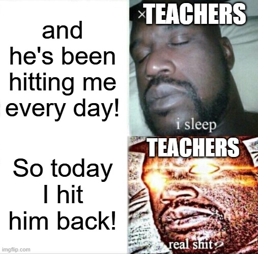 Sleeping Shaq | TEACHERS; and he's been hitting me every day! TEACHERS; So today I hit him back! | image tagged in memes,sleeping shaq | made w/ Imgflip meme maker