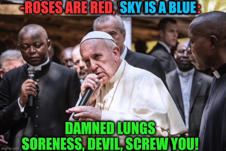 -Too much of lost post. | -ROSES ARE RED, SKY IS A BLUE:; SKY IS A BLUE; DAMNED LUNGS SORENESS, DEVIL, SCREW YOU! | image tagged in pope rapping,but i died,breaking news,oh god why,i breathe air for you,in heaven looking down | made w/ Imgflip meme maker