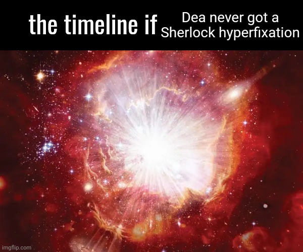 the timeline if | Dea never got a Sherlock hyperfixation | image tagged in the timeline if | made w/ Imgflip meme maker