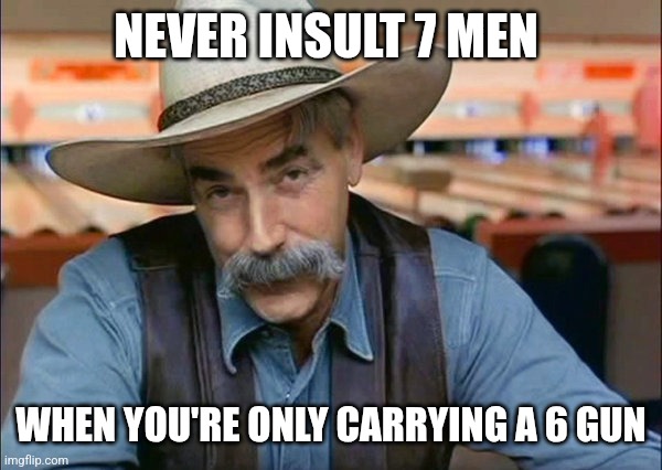 Never Insult | NEVER INSULT 7 MEN; WHEN YOU'RE ONLY CARRYING A 6 GUN | image tagged in sam elliott special kind of stupid,funny memes | made w/ Imgflip meme maker