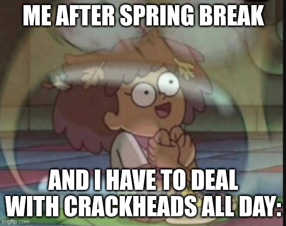 Internal screaming (Amphibia) | ME AFTER SPRING BREAK; AND I HAVE TO DEAL WITH CRACKHEADS ALL DAY: | image tagged in internal screaming amphibia | made w/ Imgflip meme maker
