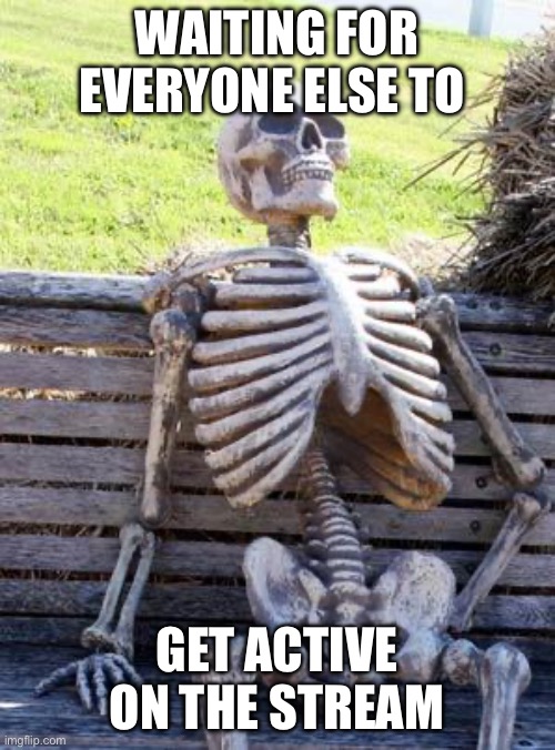 Waiting Skeleton | WAITING FOR EVERYONE ELSE TO; GET ACTIVE ON THE STREAM | image tagged in memes,waiting skeleton | made w/ Imgflip meme maker