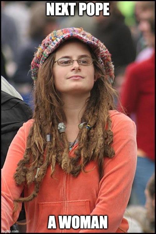 Next Pope A Woman | NEXT POPE; A WOMAN | image tagged in memes,college liberal | made w/ Imgflip meme maker
