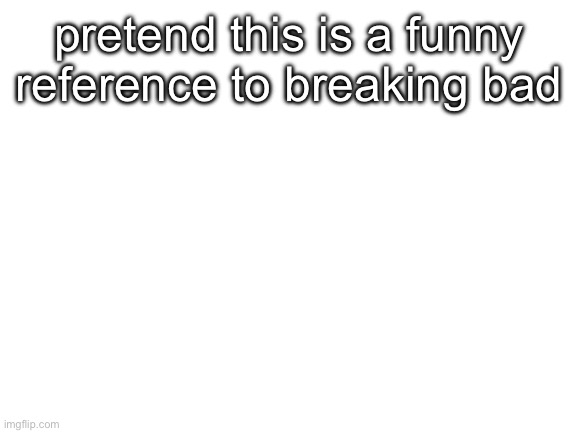 Blank White Template | pretend this is a funny reference to breaking bad | image tagged in blank white template | made w/ Imgflip meme maker