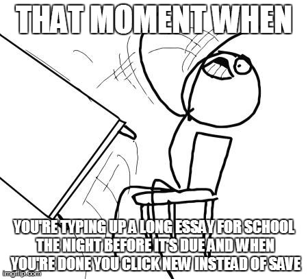 Table Flip Guy Meme | THAT MOMENT WHEN YOU'RE TYPING UP A LONG ESSAY FOR SCHOOL THE NIGHT BEFORE IT'S DUE AND WHEN YOU'RE DONE YOU CLICK NEW INSTEAD OF SAVE | image tagged in memes,table flip guy | made w/ Imgflip meme maker