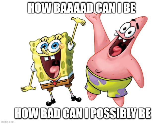 Spungebob pactrick | HOW BAAAAD CAN I BE; HOW BAD CAN I POSSIBLY BE | image tagged in sungbob | made w/ Imgflip meme maker