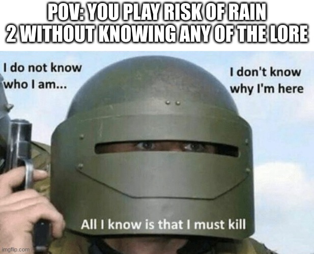 I don't know who I am I don't know why I'm here why I'm here | POV: YOU PLAY RISK OF RAIN 2 WITHOUT KNOWING ANY OF THE LORE | image tagged in i don't know who i am i don't know why i'm here why i'm here | made w/ Imgflip meme maker