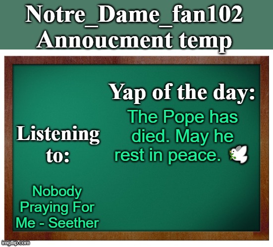 John 11:25 | The Pope has died. May he rest in peace. 🕊️; Nobody Praying For Me - Seether | image tagged in notre_dame_fan102's announcement temp | made w/ Imgflip meme maker