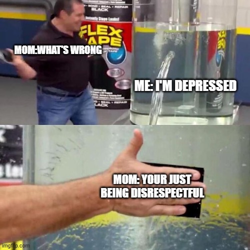 Phil Swift Slapping on Flex Tape | MOM:WHAT'S WRONG; ME: I'M DEPRESSED; MOM: YOUR JUST BEING DISRESPECTFUL | image tagged in phil swift slapping on flex tape | made w/ Imgflip meme maker