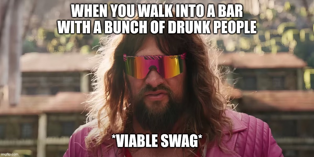 Garrett "The Garbage Man | WHEN YOU WALK INTO A BAR WITH A BUNCH OF DRUNK PEOPLE; *VIABLE SWAG* | image tagged in garrett the garbage man | made w/ Imgflip meme maker