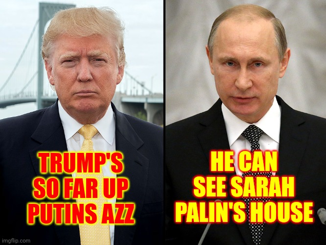 Lol | HE CAN SEE SARAH PALIN'S HOUSE; TRUMP'S SO FAR UP PUTINS AZZ | image tagged in trump-putin,donald trump is an idiot,trump is a moron,trump is an asshole,maga,memes | made w/ Imgflip meme maker