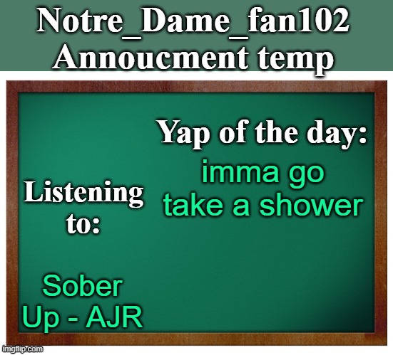 Notre_dame_fan102's Announcement temp | imma go take a shower; Sober Up - AJR | image tagged in notre_dame_fan102's announcement temp | made w/ Imgflip meme maker