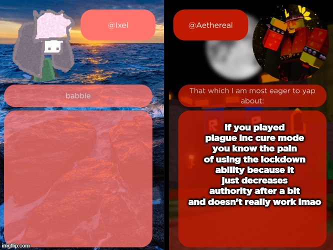ixel and aethereal shared temp | if you played plague inc cure mode you know the pain of using the lockdown ability because it just decreases authority after a bit and doesn't really work lmao | image tagged in ixel and aethereal shared temp | made w/ Imgflip meme maker