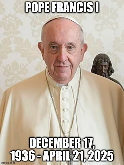 Resquiet in pace | POPE FRANCIS I; DECEMBER 17, 1936 - APRIL 21, 2025 | image tagged in catholic church | made w/ Imgflip meme maker