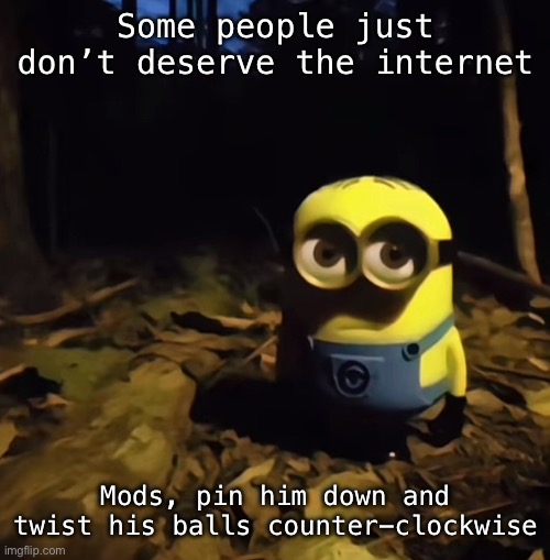 Minion in dark forest | Some people just don’t deserve the internet; Mods, pin him down and twist his balls counter-clockwise | image tagged in minion in dark forest | made w/ Imgflip meme maker