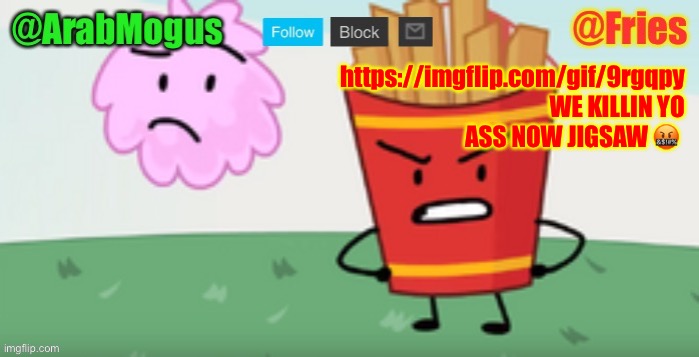 ArabMogus and Fries shared temp | https://imgflip.com/gif/9rgqpy WE KILLIN YO ASS NOW JIGSAW 🤬 | image tagged in arabmogus and fries shared temp | made w/ Imgflip meme maker