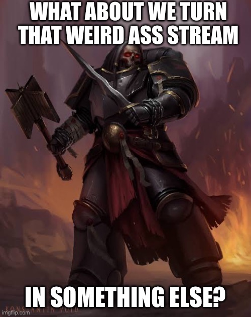 Black templar | WHAT ABOUT WE TURN THAT WEIRD ASS STREAM; IN SOMETHING ELSE? | image tagged in black templar | made w/ Imgflip meme maker