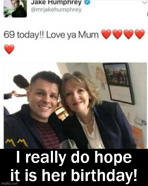 Not so Noice | I really do hope it is her birthday! | image tagged in dark humor | made w/ Imgflip meme maker