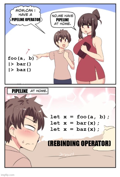 Mom can i have X. We have X at home. [X at home.] | PIPELINE OPERATOR; PIPELINE; foo(a, b)
|> bar()
|> baz(); PIPELINE; let x = foo(a, b);
let x = bar(x);
let x = baz(x);; (REBINDING OPERATOR) | image tagged in mom can i have x we have x at home x at home | made w/ Imgflip meme maker