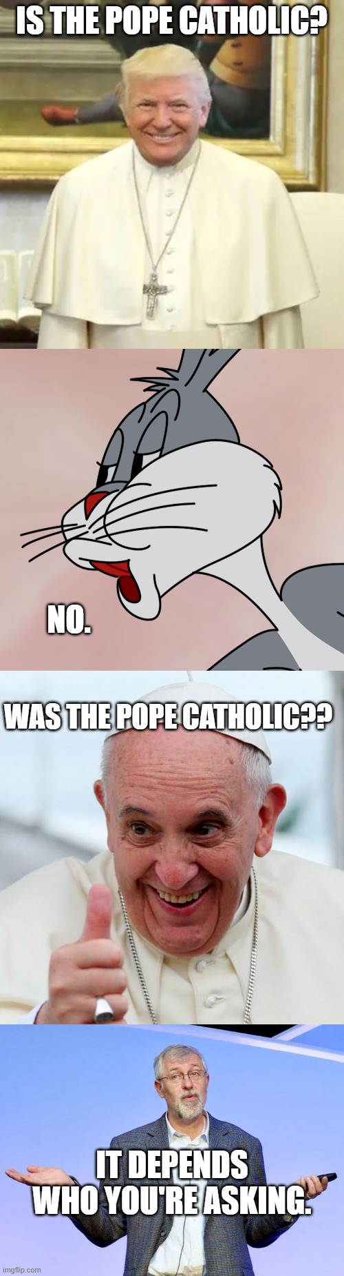 IS THE POPE CATHOLIC? NO. WAS THE POPE CATHOLIC?? IT DEPENDS WHO YOU'RE ASKING. | image tagged in bugs bunny no,yes because i love the pope,it's complicated and it depends | made w/ Imgflip meme maker