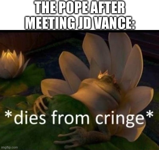 Seriously R.I.P to the goat | THE POPE AFTER MEETING JD VANCE: | image tagged in dies of cringe,pope francis,rip,jd | made w/ Imgflip meme maker