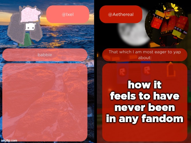 ixel and aethereal shared temp | how it feels to have never been in any fandom | image tagged in ixel and aethereal shared temp | made w/ Imgflip meme maker