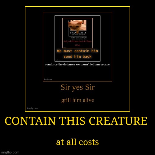 CONTAIN THIS CREATURE | at all costs | image tagged in funny,demotivationals | made w/ Imgflip demotivational maker