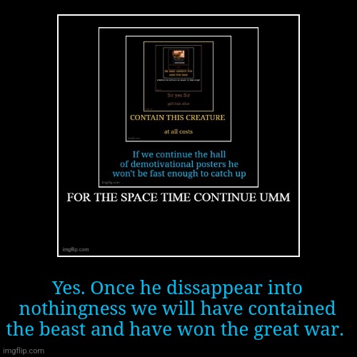 Yes. Once he dissappear into nothingness we will have contained the beast and have won the great war. | image tagged in funny,demotivationals | made w/ Imgflip demotivational maker