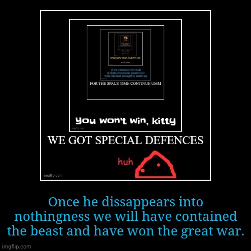 Once he dissappears into nothingness we will have contained the beast and have won the great war. | image tagged in funny,demotivationals | made w/ Imgflip demotivational maker