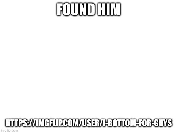 FOUND HIM; HTTPS://IMGFLIP.COM/USER/I-BOTTOM-FOR-GUYS | made w/ Imgflip meme maker