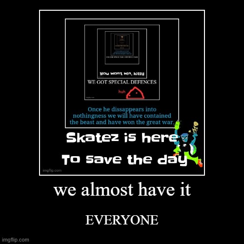 we almost have it | EVERYONE | image tagged in funny,demotivationals | made w/ Imgflip demotivational maker