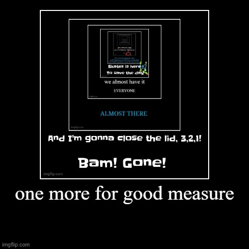 one more for good measure | | image tagged in funny,demotivationals | made w/ Imgflip demotivational maker