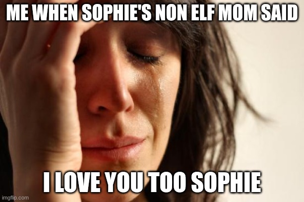 First World Problems | ME WHEN SOPHIE'S NON ELF MOM SAID; I LOVE YOU TOO SOPHIE | image tagged in memes,first world problems | made w/ Imgflip meme maker