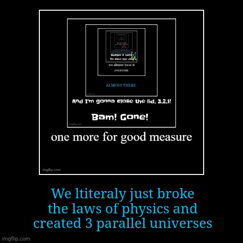 We ltiteraly just broke the laws of physics and created 3 parallel universes | image tagged in funny,demotivationals | made w/ Imgflip demotivational maker