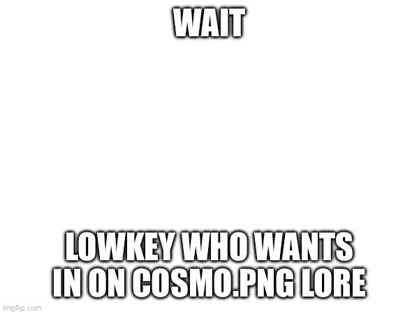 I might be able to squeeze a couple people in | WAIT; LOWKEY WHO WANTS IN ON COSMO.PNG LORE | image tagged in e | made w/ Imgflip meme maker