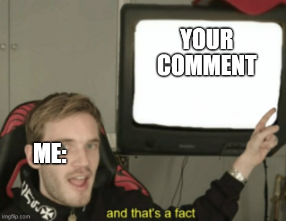and that's a fact | YOUR COMMENT ME: | image tagged in and that's a fact | made w/ Imgflip meme maker