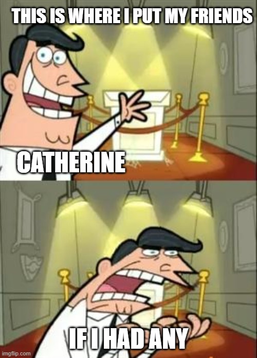 A meme for Rules 4 | THIS IS WHERE I PUT MY FRIENDS; CATHERINE; IF I HAD ANY | image tagged in memes,this is where i'd put my trophy if i had one | made w/ Imgflip meme maker