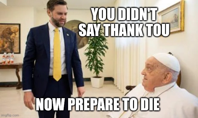 VP JD Vance kills Pope | YOU DIDN'T SAY THANK TOU; NOW PREPARE TO DIE | image tagged in vance,pope | made w/ Imgflip meme maker