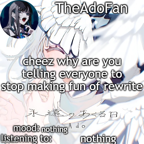 Ado temp | cheez why are you telling everyone to stop making fun of rewrite; nothing; nothing | image tagged in ado temp | made w/ Imgflip meme maker