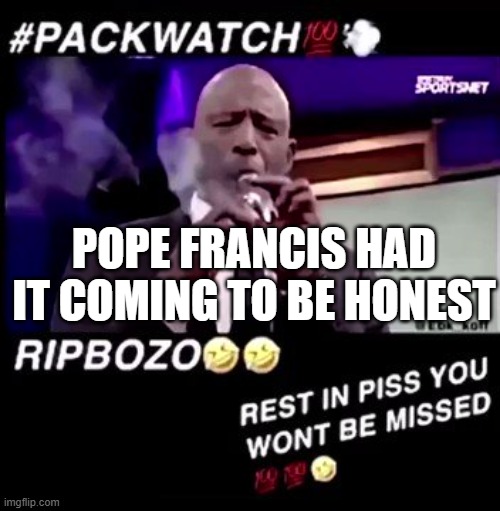 Rest in piss you won't be missed | POPE FRANCIS HAD IT COMING TO BE HONEST | image tagged in rest in piss you won't be missed | made w/ Imgflip meme maker