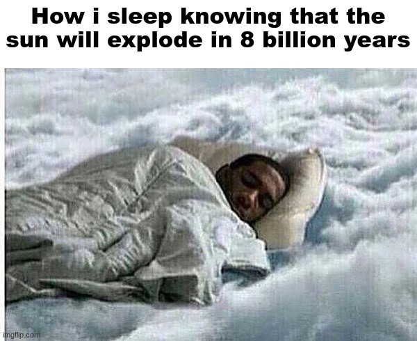 ​ | How i sleep knowing that the sun will explode in 8 billion years | image tagged in how i sleep | made w/ Imgflip meme maker