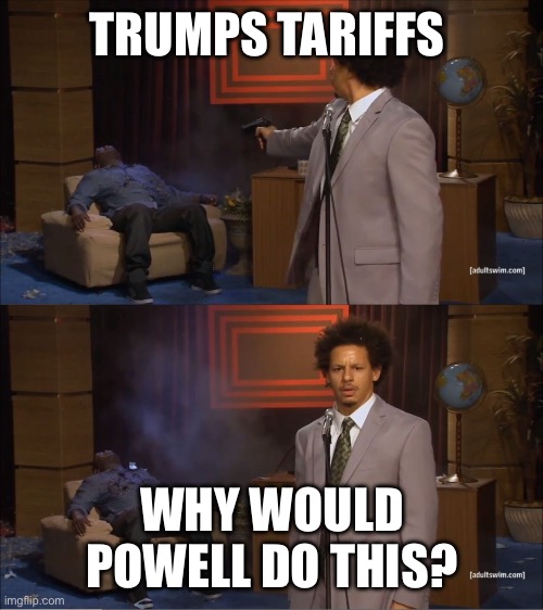 eric andre meme | TRUMPS TARIFFS; WHY WOULD POWELL DO THIS? | image tagged in eric andre meme | made w/ Imgflip meme maker