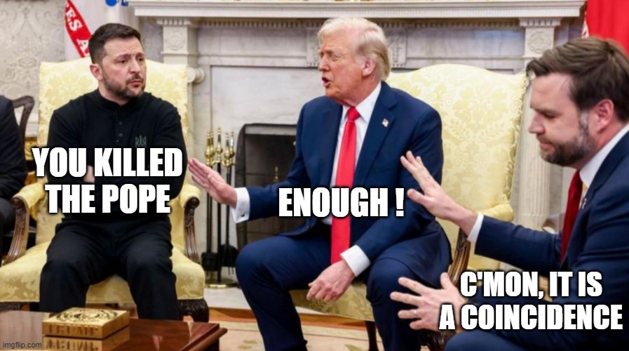 Trump, Vance, and Zelensky | ENOUGH ! YOU KILLED THE POPE; C'MON, IT IS A COINCIDENCE | image tagged in trump vance and zelensky | made w/ Imgflip meme maker