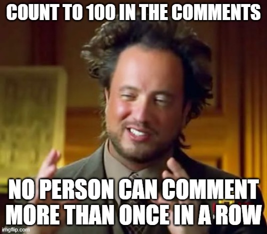 So you can do like 1 3 5 7 9 12 etc | COUNT TO 100 IN THE COMMENTS; NO PERSON CAN COMMENT MORE THAN ONCE IN A ROW | image tagged in memes,ancient aliens | made w/ Imgflip meme maker