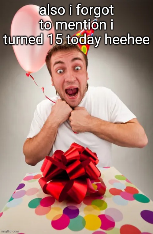 also i forgot to mention i turned 15 today heehee | made w/ Imgflip meme maker