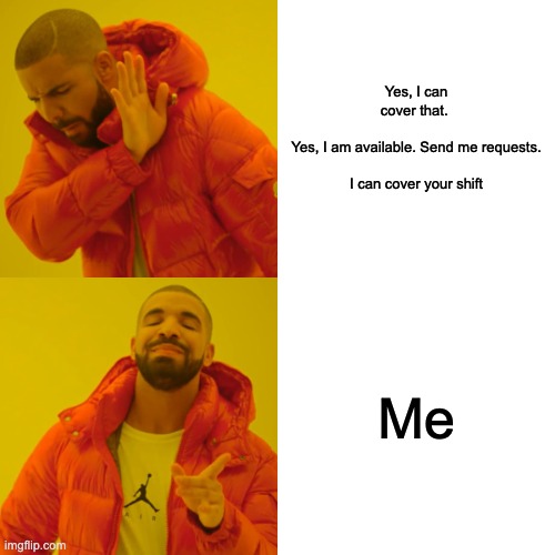 Drake Hotline Bling | Yes, I can cover that. 
                 
Yes, I am available. Send me requests.
     
I can cover your shift; Me | image tagged in memes,drake hotline bling | made w/ Imgflip meme maker
