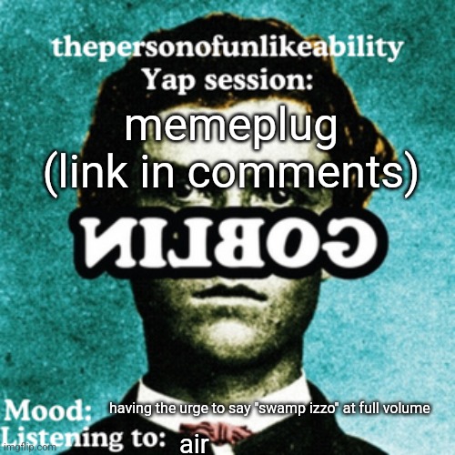 seeyuhhh | memeplug (link in comments); having the urge to say "swamp izzo" at full volume; air | image tagged in thepersonofunlikeability yap session by arabmogus | made w/ Imgflip meme maker